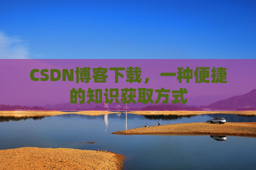 CSDN博客下载,一种便捷的知识获取方式